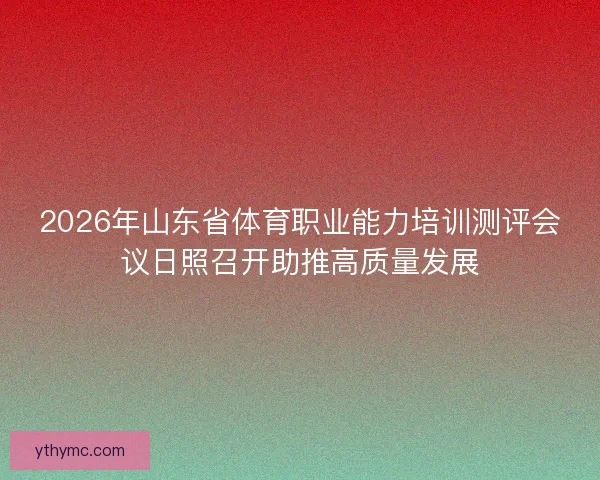 2026年山东省体育职业能力培训测评会议日照召开助推高质量发展